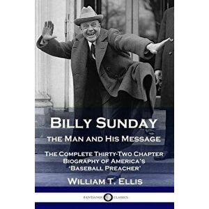 Billy Sunday, the Man and His Message: The Complete Thirty-Two Chapter Biography of America's 'Baseball Preacher' - William T. Ellis imagine