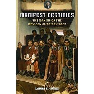 Manifest Destinies: The Making of the Mexican American Race, Paperback - Laura E. Gómez imagine