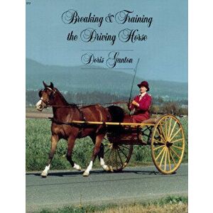 Breaking and Training the Driving Horse: A Detailed and Comprehensive Study (Revised, Expanded), Paperback - Doris Ganton imagine