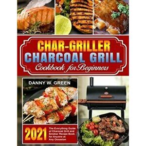 Char-Griller Charcoal Grill Cookbook for Beginners: The Everything Guide of Charcoal Grill and Smoker Recipe Book for Anyone at Any Occasion - Danny W imagine