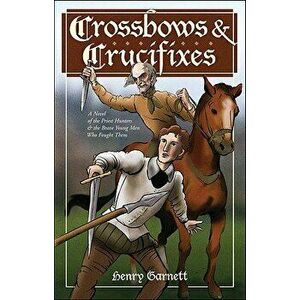 Crossbows and Crucifixes: A Novel of the Priest Hunters and the Brave Young Men Who Fought Them, Paperback - Henry Garnett imagine