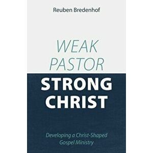 Weak Pastor, Strong Christ: Developing a Christ-Shaped Gospel Ministry, Paperback - Reuben Bredenhof imagine
