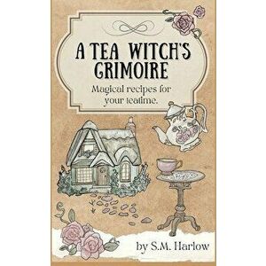 A Tea Witch's Grimoire: Magical recipes for your teatime, Paperback - S. M. Harlow imagine