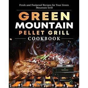Green Mountain Pellet Grill Cookbook: Fresh and Foolproof Recipes for Your Green Mountain Grill, Paperback - Peter Ruby imagine