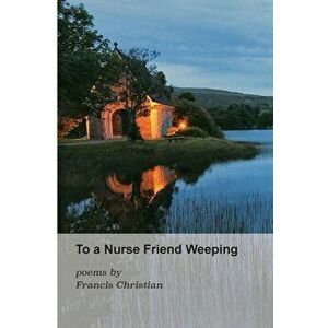 To a Nurse Friend Weeping, Paperback - Francis Christian imagine
