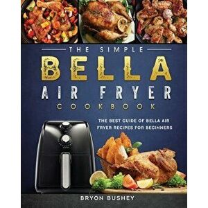 The Simple Bella Air Fryer Cookbook: The Best Guide of Bella Air Fryer Recipes for Beginners, Paperback - Bryon Bushey imagine