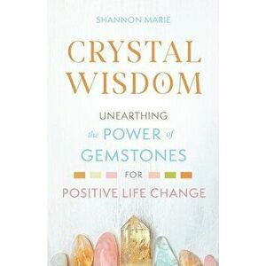 Crystal Wisdom: Unearthing the Power of Gemstones for Positive Life Change, Paperback - Shannon Marie imagine