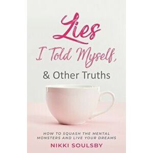 Lies I Told Myself, and Other Truths: How to Squash the Mental Monsters and Live Your Dreams, Paperback - Nikki Soulsby imagine