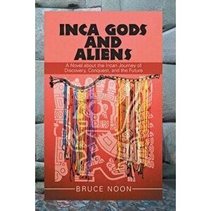 Inca Gods and Aliens: A Novel about the Incan Journey of Discovery, Conquest, and the Future, Paperback - Bruce Noon imagine
