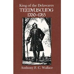 King of the Delawares: Teedyuscung, 1700-1763, Paperback - Anthony F. C. Wallace imagine