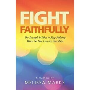 Fight Faithfully: The Strength It Takes to Keep Fighting When No One Can See Your Pain, Paperback - Melissa Marks imagine