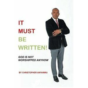 It Must Be Written!: God Is Not Worshipped Anyhow, Paperback - Christopher Anyanwu imagine