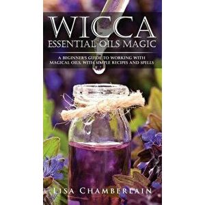 Wicca Essential Oils Magic: A Beginner's Guide to Working with Magical Oils, with Simple Recipes and Spells, Hardcover - Lisa Chamberlain imagine