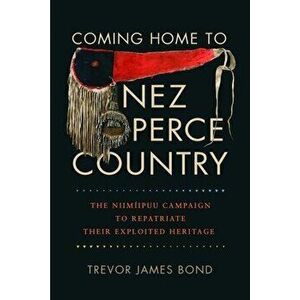 Coming Home to Nez Perce Country: The Niimiipuu Campaign to Repatriate Their Exploited Heritage, Paperback - Trevor J. Bond imagine