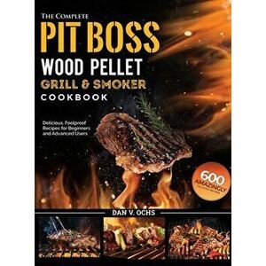 The Complete Pit Boss Wood Pellet Grill & Smoker Cookbook: 600 Amazingly Delicious, Foolproof Recipes for Beginners and Advanced Users - Dan V. Ochs imagine
