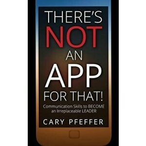 There's Not an App for That: Communication Skills to Become an Irreplaceable Leader, Paperback - Cary Pfeffer imagine