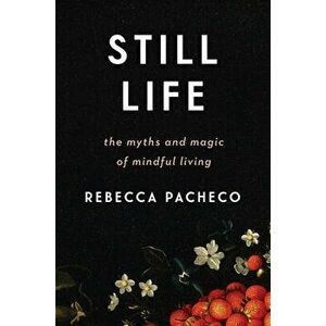 Still Life: The Myths and Magic of Mindful Living, Hardcover - Rebecca Pacheco imagine
