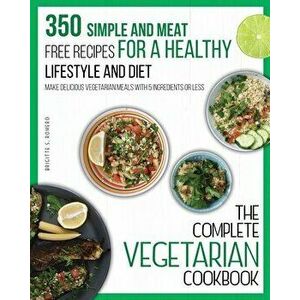 The Complete Vegetarian Cookbook: 350 Simple and Meat-Free Recipes for a Healthy Lifestyle and Diet - Make Delicious Vegetarian Meals with 5 Ingredien imagine