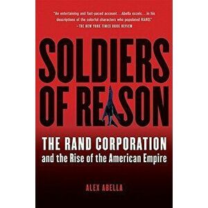 Soldiers of Reason: The Rand Corporation and the Rise of the American Empire, Paperback - Alex Abella imagine