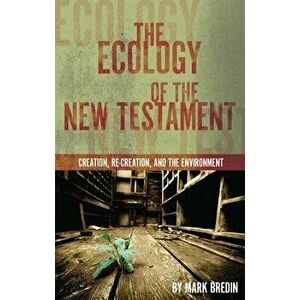 The Ecology of the New Testament: Creation, Re-Creation, and the Environment, Paperback - Mark Bredin imagine