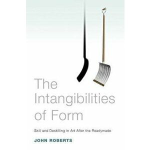The Intangibilities of Form: Skill and Deskilling in Art After the Readymade, Paperback - John Roberts imagine