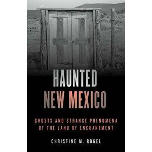 Haunted New Mexico: Ghosts and Strange Phenomena of the Land of Enchantment, Paperback - Christine M. Rogel imagine
