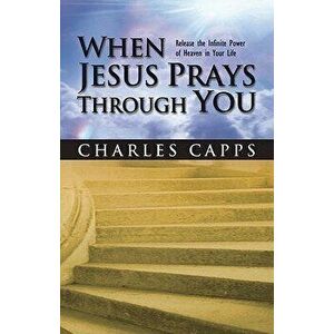 When Jesus Prays Through You: Release the Infinite Power of Heaven in Your Life, Paperback - Charles Capps imagine