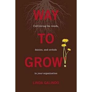 Way To Grow!: Cultivating the Weeds, Daisies, and Orchids in Your Organization, Paperback - Linda Galindo imagine
