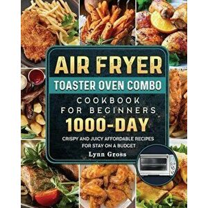 Air Fryer Toaster Oven Combo Cookbook for Beginners: 1000-Days Crispy and Juicy Affordable Recipes for Stay on a Budget - Lynn Gross imagine