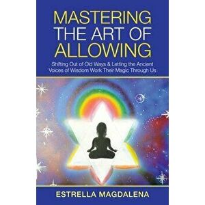 Mastering the Art of Allowing: Shifting out of Old Ways & Letting the Ancient Voices of Wisdom Work Their Magic Through Us - Estrella Magdalena imagine