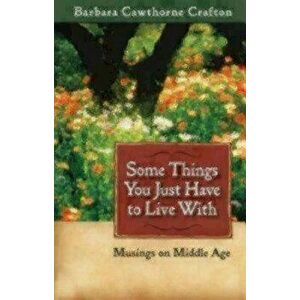 Some Things You Just Have to Live With: Musings on Middle Age, Paperback - Barbara Cawthorne Crafton imagine