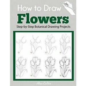 How to Draw Flowers: Step-by-Step Botanical Drawing Projects, Paperback - Alisa Calder imagine