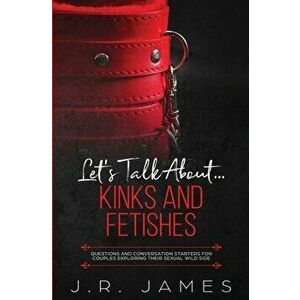 Let's Talk About... Kinks and Fetishes: Questions and Conversation Starters for Couples Exploring Their Sexual Wild Side - J. R. James imagine