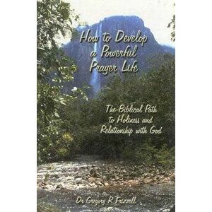 How to Develop a Powerful Prayer Life: The Biblical Path to Holiness and Relationship with God, Paperback - Gregory R. Frizzell imagine