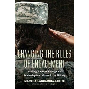 Changing the Rules of Engagement: Inspiring Stories of Courage and Leadership from Women in the Military, Paperback - Martha Laguardia-Kotite imagine