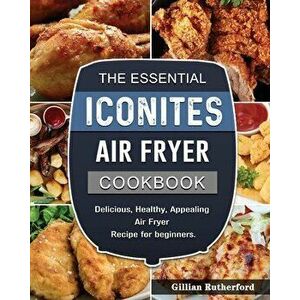 The Essential Iconites Air Fryer Cookbook: Delicious, Healthy, Appealing Air Fryer Recipe for beginners., Paperback - Gillian Rutherford imagine