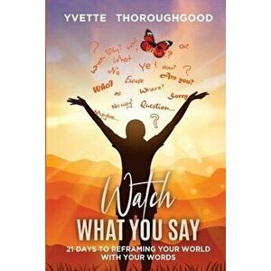 Watch What You Say: 21 Days to Reframing Your World With Your Words: 21 Days to Reframing Your, Paperback - Yvette Thoroughgood imagine