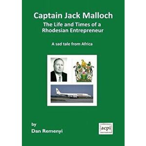 Captain Jack Malloch the Life and Times of a Rhodesian Entrepreneur a Sad Tale from Africa, Paperback - Dan Remenyi imagine