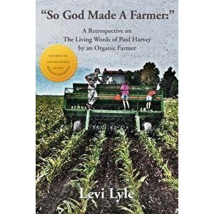 So God Made A Farmer: A Retrospective on The Living Words of Paul Harvey by an Organic Farmer, Paperback - Levi Lyle imagine