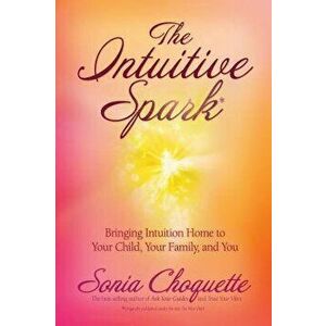The Intuitive Spark: Bringing Intuition Home to Your Child, Your Family, and You, Paperback - Sonia Choquette imagine