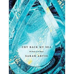 Cry Back My Sea: 48 Poems in 6 Waves, Hardcover - Sarah Arvio imagine