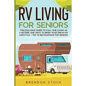 RV Living for Senior Citizens: The Exclusive Guide to Full-time RV Living as a Retiree and Ways to Begin Your Dream RV Lifestyle Top 10 Destination - imagine