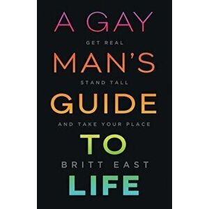 A Gay Man's Guide to Life: Get Real, Stand Tall, and Take Your Place, Paperback - Britt East imagine