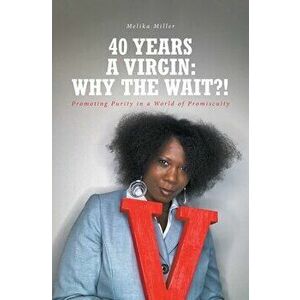 40 Years A Virgin: Why the Wait?!: Promoting Purity in a World of Promiscuity, Paperback - Melika Miller imagine