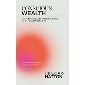 Conscious Wealth: Money, Investing, and a Financial Awakening for the Person Who Has It All, Paperback - Brandon Hatton imagine