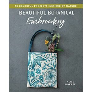 Beautiful Botanical Embroidery: Colorful Projects Inspired by Nature, Paperback - Alice Makabe imagine