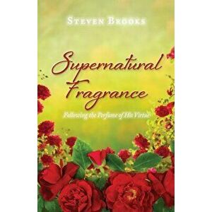 Supernatural Fragrance: Following the Perfume of His Virtue, Paperback - Steven Brooks imagine