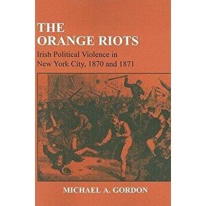 The Orange Riots: Irish Political Violence in New York City, 1870 and 1871, Paperback - Michael A. Gordon imagine