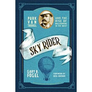 Sky Rider: Park Van Tassel and the Rise of Ballooning in the West, Paperback - Gary B. Fogel imagine