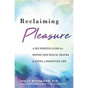 Reclaiming Pleasure: A Sex Positive Guide for Moving Past Sexual Trauma and Living a Passionate Life, Paperback - Holly Richmond imagine